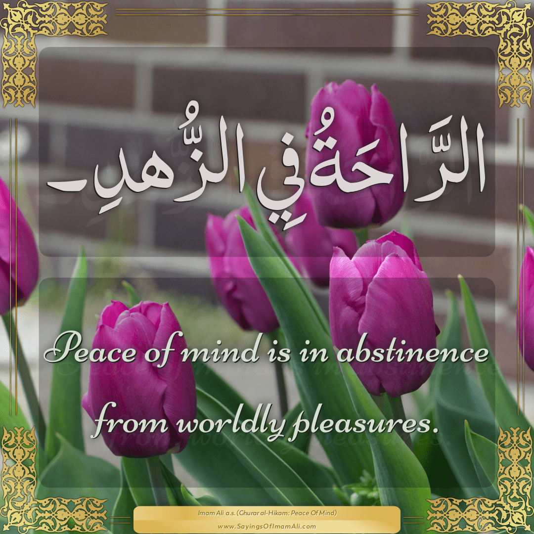 Peace of mind is in abstinence from worldly pleasures.